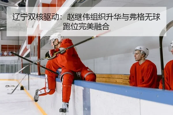 辽宁双核驱动：赵继伟组织升华与弗格无球跑位完美融合